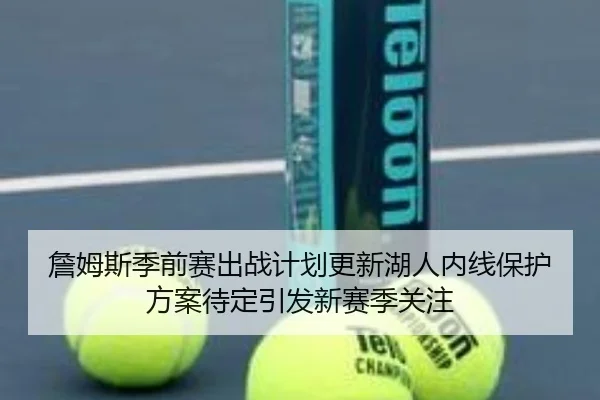 詹姆斯季前赛出战计划更新湖人内线保护方案待定引发新赛季关注