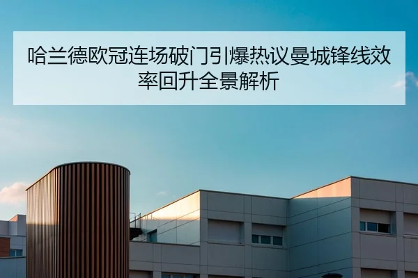 哈兰德欧冠连场破门引爆热议曼城锋线效率回升全景解析