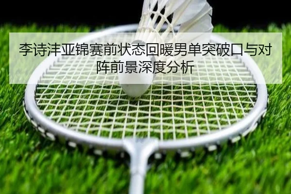 李诗沣亚锦赛前状态回暖男单突破口与对阵前景深度分析